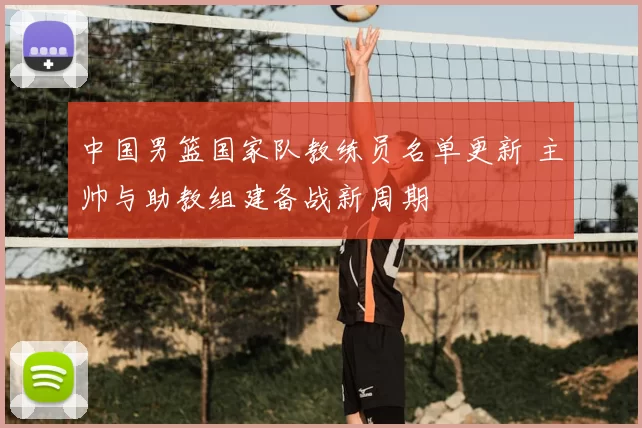 中国男篮国家队教练员名单更新 主帅与助教组建备战新周期