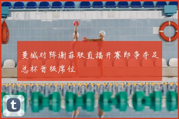 曼城对阵谢菲联直播开赛即争夺足总杯晋级席位