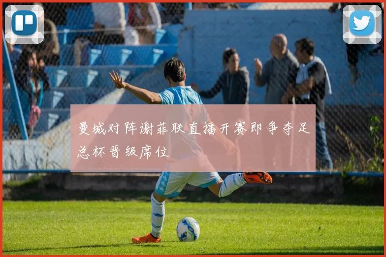 曼城对阵谢菲联直播开赛即争夺足总杯晋级席位
