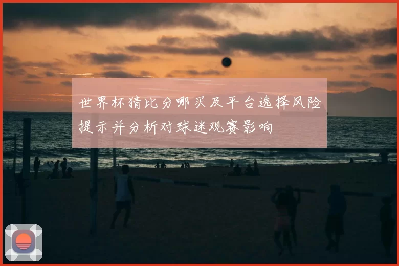 世界杯猜比分哪买及平台选择风险提示并分析对球迷观赛影响