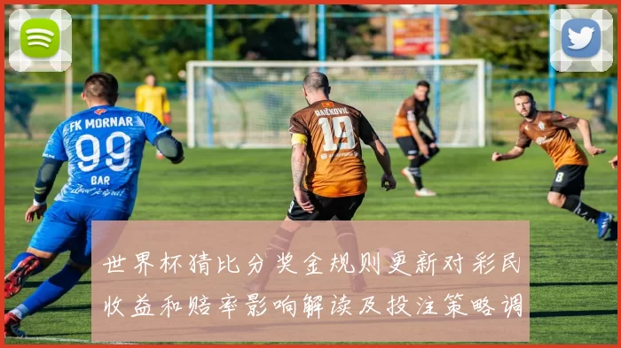 世界杯猜比分奖金规则更新对彩民收益和赔率影响解读及投注策略调整建议