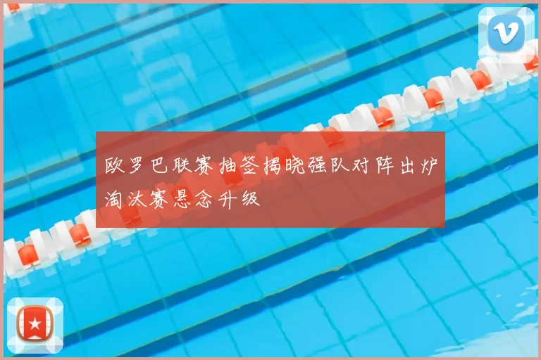 欧罗巴联赛抽签揭晓强队对阵出炉淘汰赛悬念升级