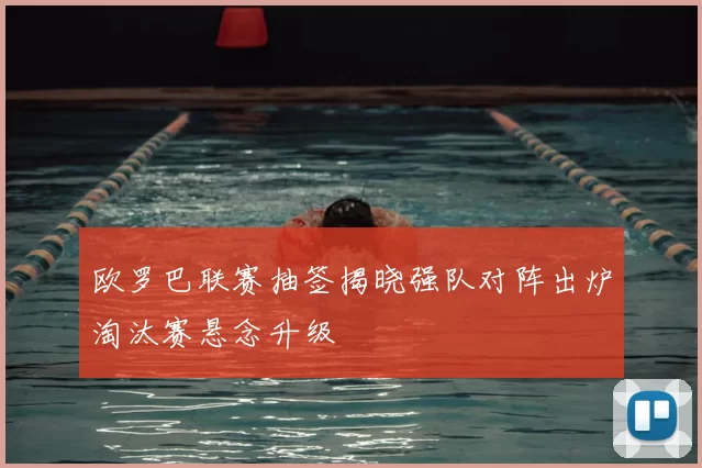 欧罗巴联赛抽签揭晓强队对阵出炉淘汰赛悬念升级
