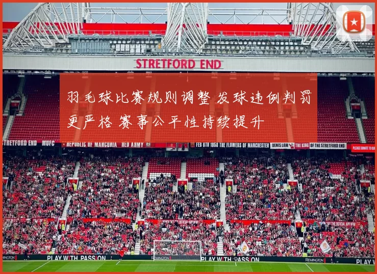 羽毛球比赛规则调整 发球违例判罚更严格 赛事公平性持续提升