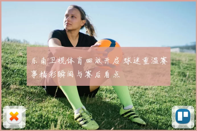 东南卫视体育回放开启 球迷重温赛事精彩瞬间与赛后看点