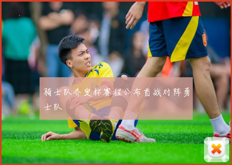 骑士队乔叟杯赛程公布首战对阵勇士队