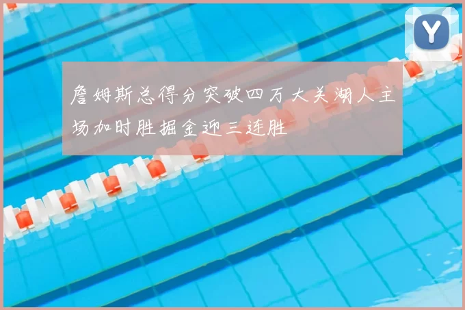 詹姆斯总得分突破四万大关湖人主场加时胜掘金迎三连胜