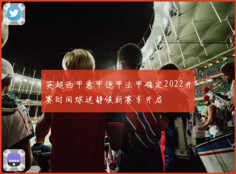 英超西甲意甲德甲法甲确定2022开赛时间球迷静候新赛季开启