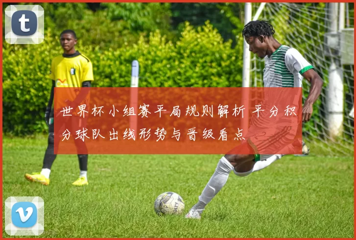 世界杯小组赛平局规则解析 平分积分球队出线形势与晋级看点