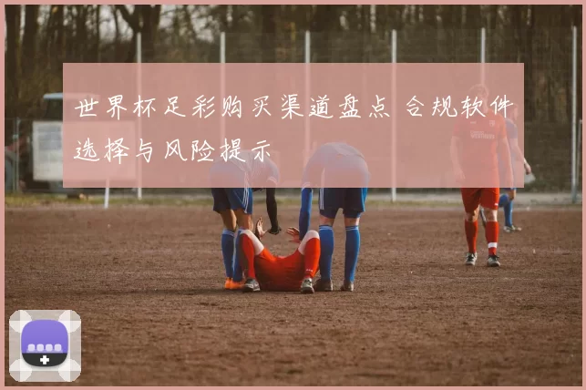 世界杯足彩购买渠道盘点 合规软件选择与风险提示