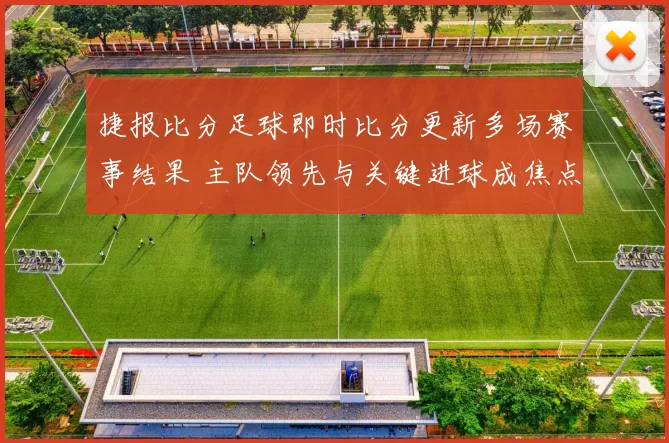 捷报比分足球即时比分更新多场赛事结果 主队领先与关键进球成焦点