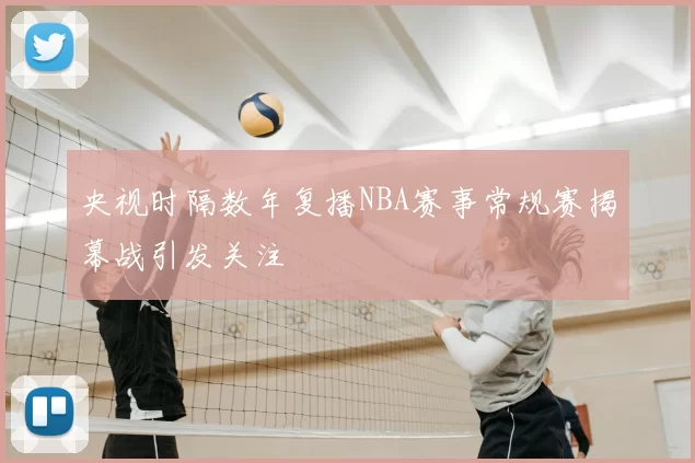 央视时隔数年复播NBA赛事常规赛揭幕战引发关注