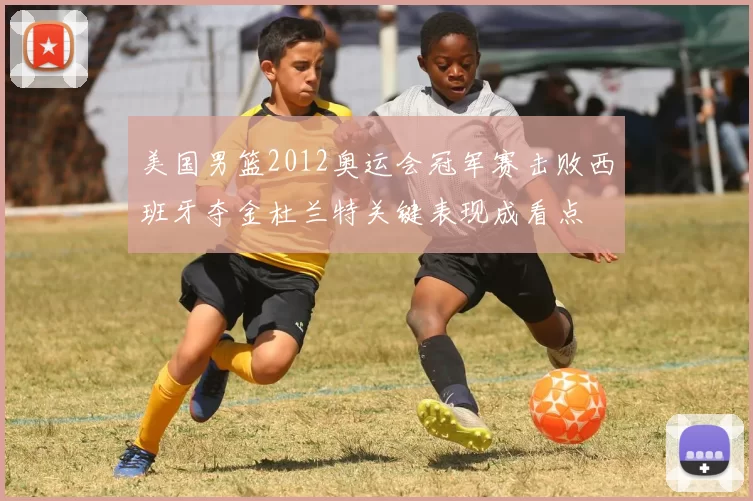 美国男篮2012奥运会冠军赛击败西班牙夺金杜兰特关键表现成看点