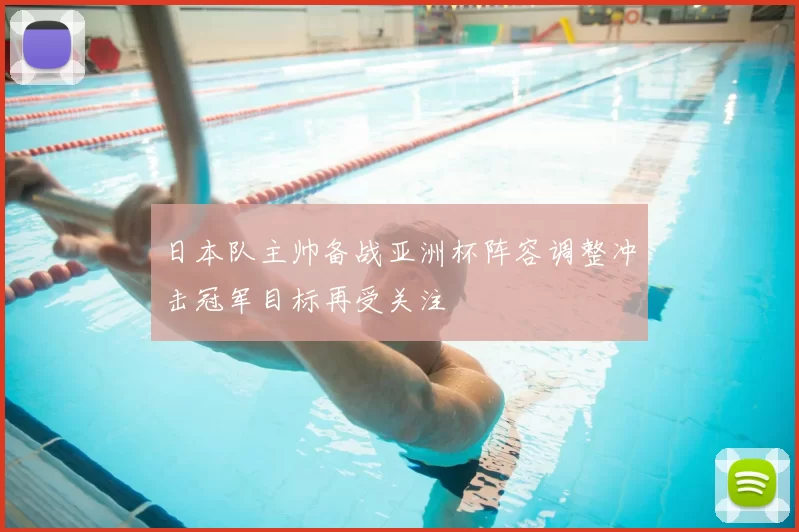 日本队主帅备战亚洲杯阵容调整冲击冠军目标再受关注