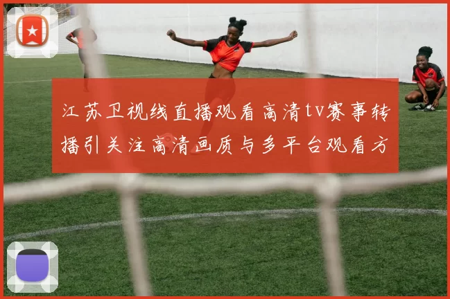 江苏卫视线直播观看高清tv赛事转播引关注高清画质与多平台观看方式成看点