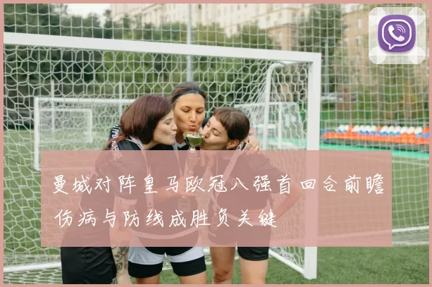 曼城对阵皇马欧冠八强首回合前瞻 伤病与防线成胜负关键