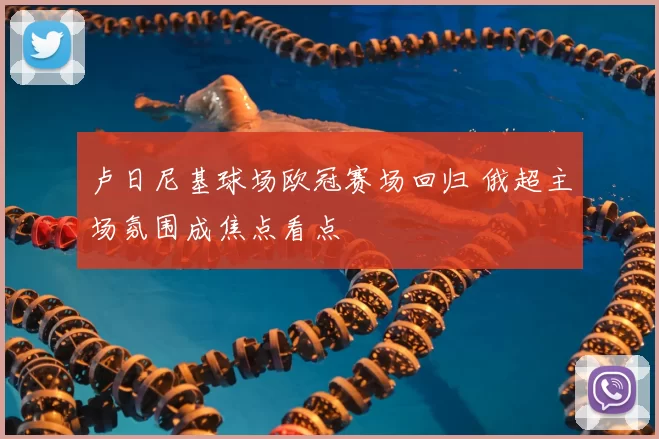 卢日尼基球场欧冠赛场回归 俄超主场氛围成焦点看点