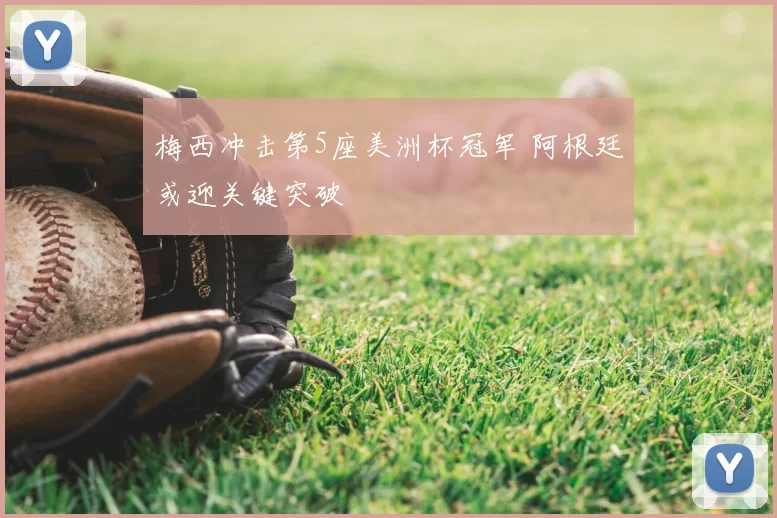 梅西冲击第5座美洲杯冠军 阿根廷或迎关键突破