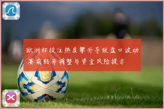 欧洲杯投注热度攀升导致盘口波动 赛前赔率调整与资金风险提示