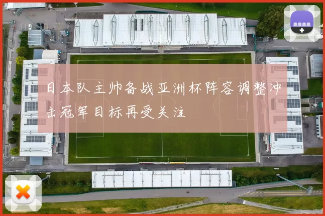 日本队主帅备战亚洲杯阵容调整冲击冠军目标再受关注