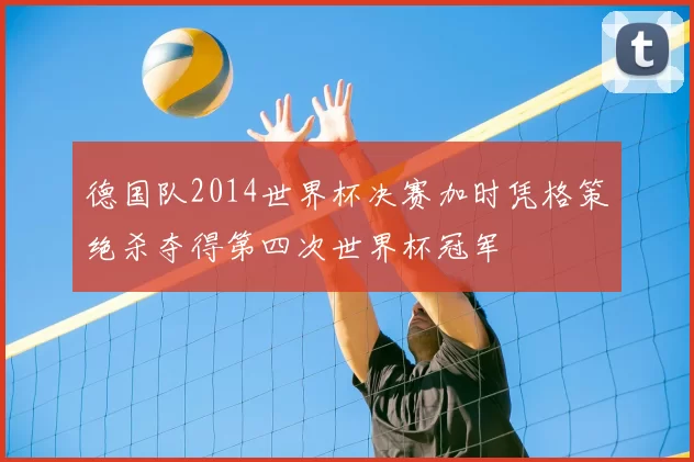 德国队2014世界杯决赛加时凭格策绝杀夺得第四次世界杯冠军