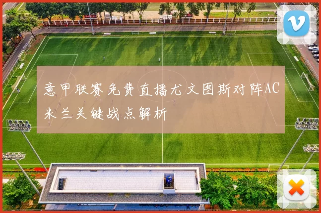 意甲联赛免费直播尤文图斯对阵AC米兰关键战点解析