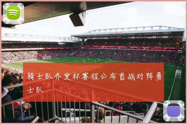 骑士队乔叟杯赛程公布首战对阵勇士队