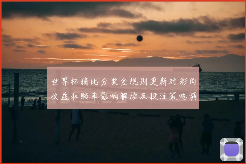 世界杯猜比分奖金规则更新对彩民收益和赔率影响解读及投注策略调整建议