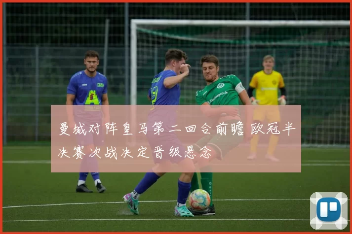 曼城对阵皇马第二回合前瞻 欧冠半决赛次战决定晋级悬念