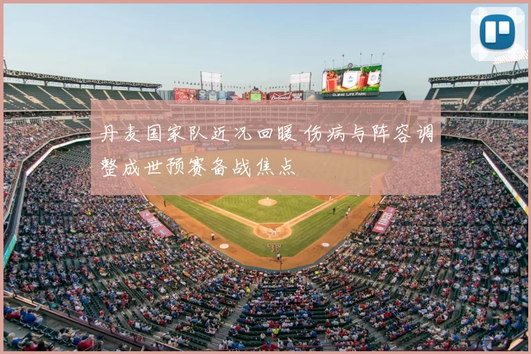 丹麦国家队近况回暖 伤病与阵容调整成世预赛备战焦点