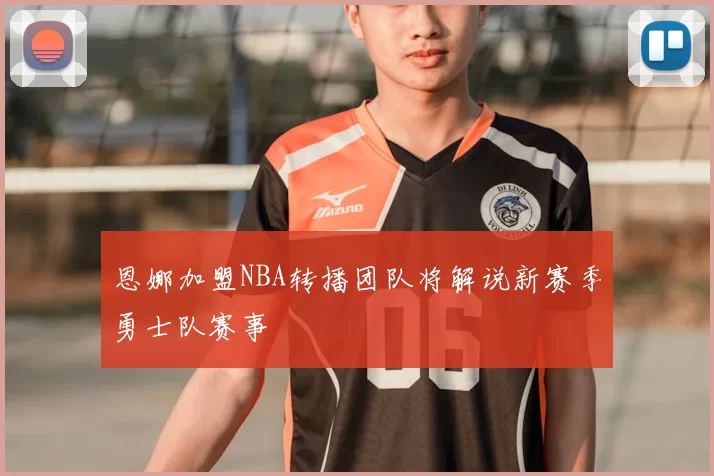 恩娜加盟NBA转播团队将解说新赛季勇士队赛事