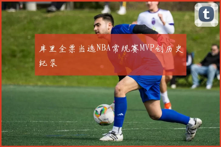 库里全票当选NBA常规赛MVP创历史纪录