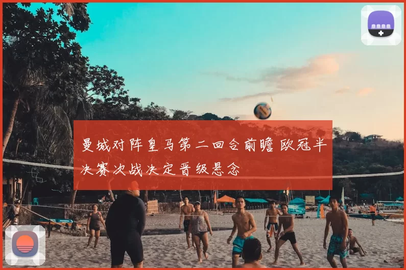 曼城对阵皇马第二回合前瞻 欧冠半决赛次战决定晋级悬念