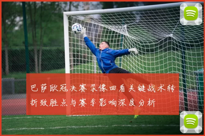 巴萨欧冠决赛录像回看关键战术转折致胜点与赛季影响深度分析