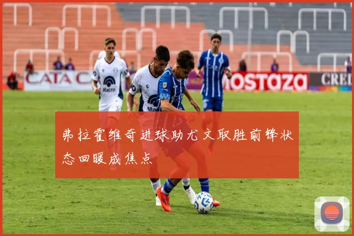 弗拉霍维奇进球助尤文取胜前锋状态回暖成焦点