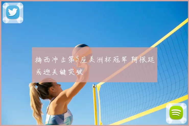 梅西冲击第5座美洲杯冠军 阿根廷或迎关键突破