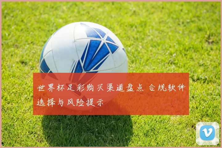 世界杯足彩购买渠道盘点 合规软件选择与风险提示