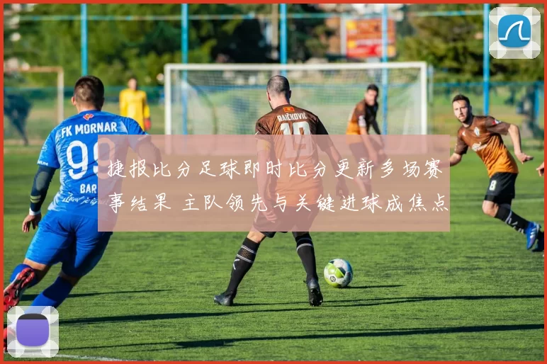 捷报比分足球即时比分更新多场赛事结果 主队领先与关键进球成焦点