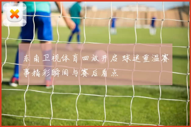 东南卫视体育回放开启 球迷重温赛事精彩瞬间与赛后看点