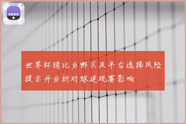 世界杯猜比分哪买及平台选择风险提示并分析对球迷观赛影响