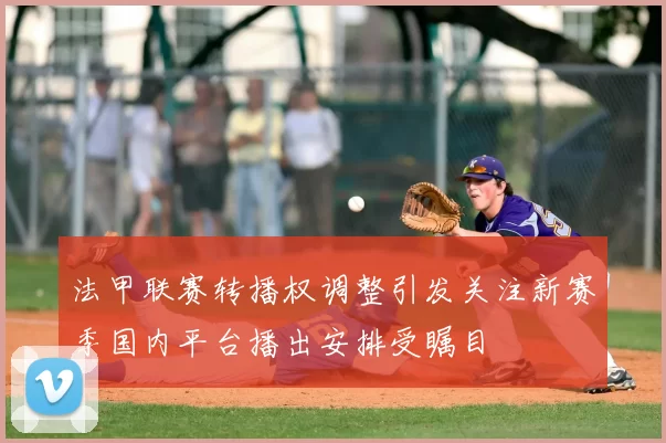 法甲联赛转播权调整引发关注新赛季国内平台播出安排受瞩目