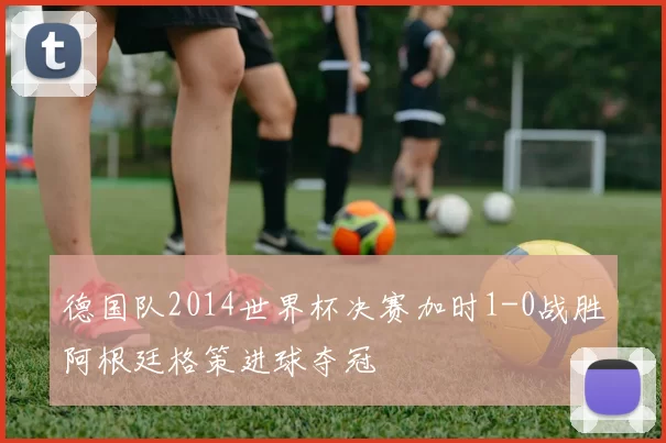 德国队2014世界杯决赛加时1-0战胜阿根廷格策进球夺冠