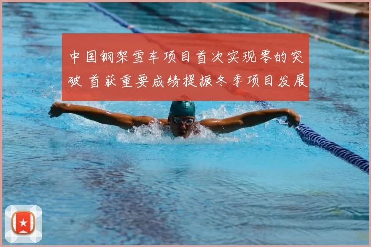 中国钢架雪车项目首次实现零的突破 首获重要成绩提振冬季项目发展