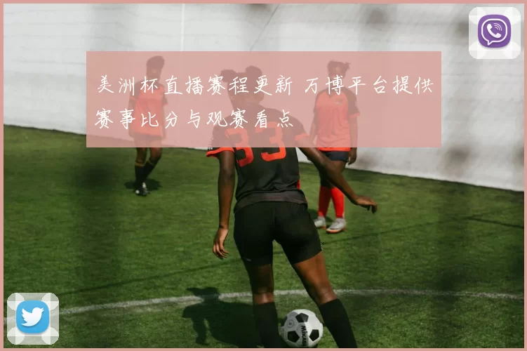 美洲杯直播赛程更新 万博平台提供赛事比分与观赛看点