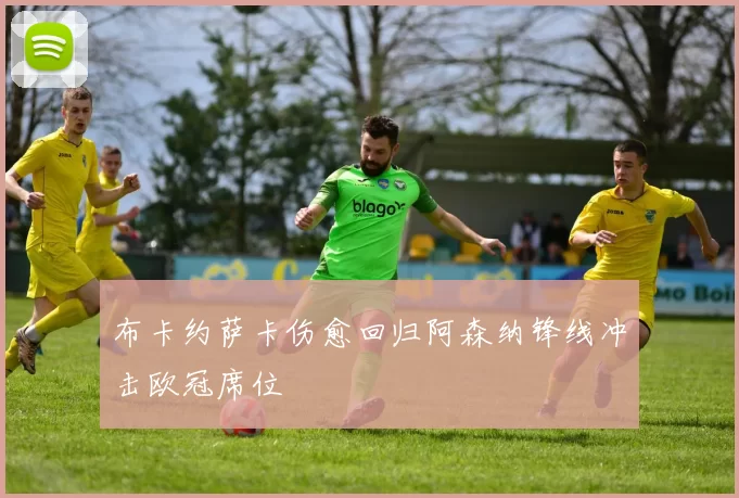 布卡约萨卡伤愈回归阿森纳锋线冲击欧冠席位