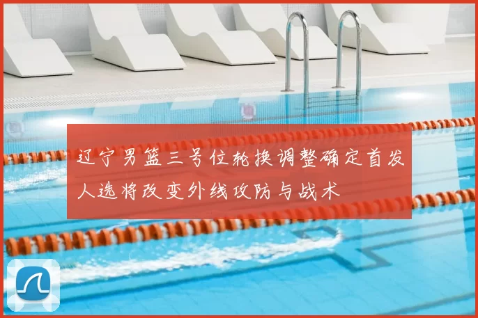 辽宁男篮三号位轮换调整确定首发人选将改变外线攻防与战术