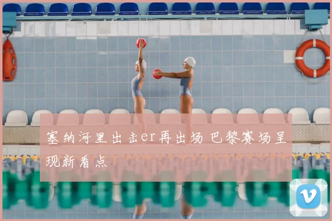 塞纳河里出击er再出场 巴黎赛场呈现新看点