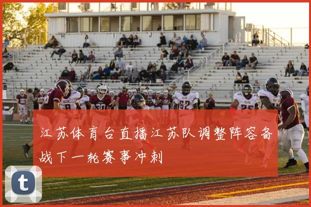 江苏体育台直播江苏队调整阵容备战下一轮赛事冲刺