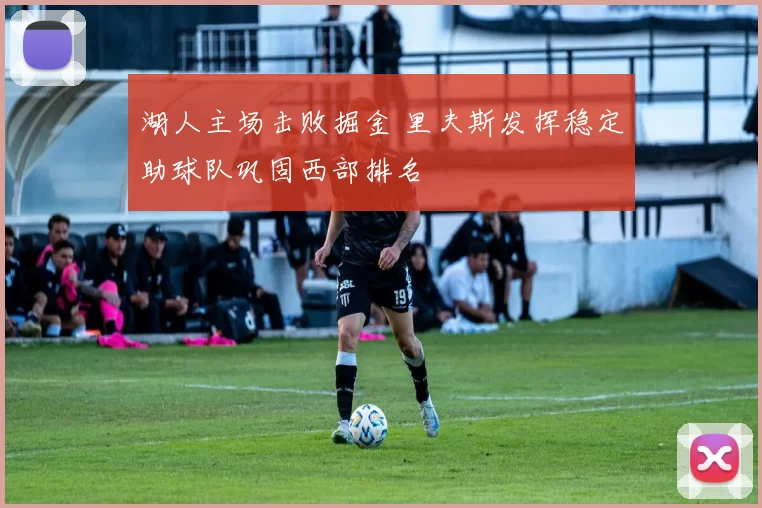 湖人主场击败掘金 里夫斯发挥稳定助球队巩固西部排名