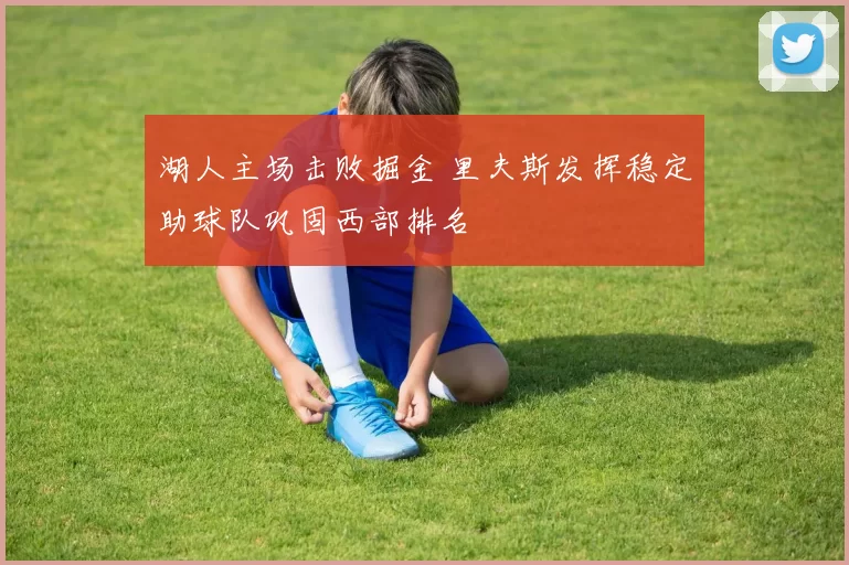 湖人主场击败掘金 里夫斯发挥稳定助球队巩固西部排名